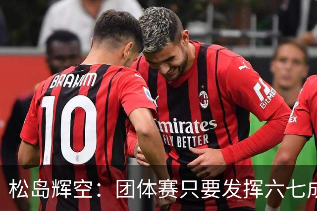 松岛辉空：团体赛只要发挥六七成实力 就能和中国乒乓球队抗衡